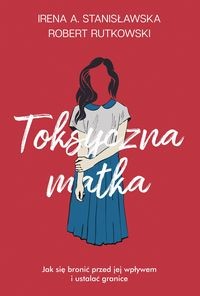 Toksyczna matka. Jak się bronić przed jej wpływem i ustalać granice?