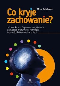 Co kryje zachowanie?Jak nauka o mózgu oraz współczucie pomagają zrozumieć i rozwiązać trudności behawioralne dzieci