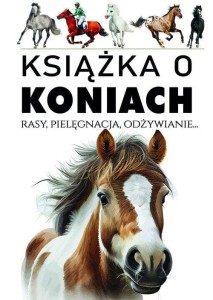 Książka o koniach. Rasy, pielęgnacja, odżywianie...