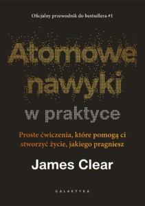 Atomowe nawyki w praktyce. Proste ćwiczenia, które pomogą Ci stowrzyć życie, jakiego pragniesz